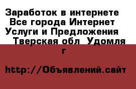 Заработок в интернете - Все города Интернет » Услуги и Предложения   . Тверская обл.,Удомля г.